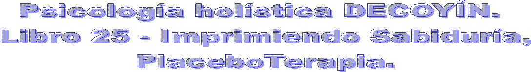 Psicología holística DECOYÍN. 
Libro 25 - Imprimiendo Sabiduría,
PlaceboTerapia.