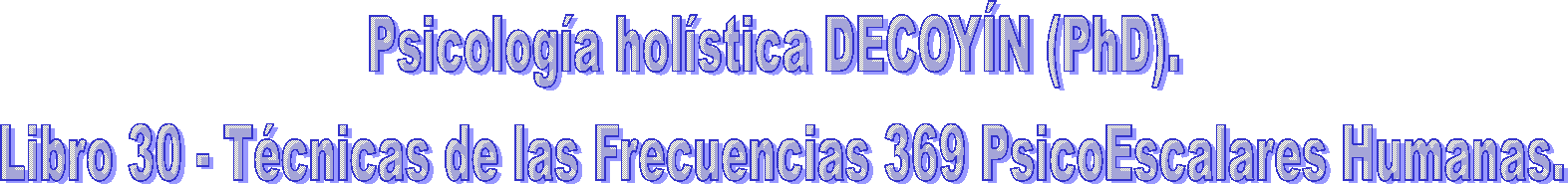 Psicología holística DECOYÍN (PhD). 
Libro 30 - Técnicas de las Frecuencias 369 PsicoEscalares Humanas.