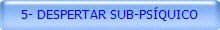 5- DESPERTAR SUB-PSÍQUICO