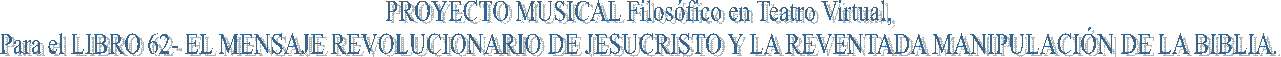 PROYECTO MUSICAL Filosófico en Teatro Virtual, 
Para el LIBRO 62- EL MENSAJE REVOLUCIONARIO DE JESUCRISTO Y LA REVENTADA MANIPULACIÓN DE LA BIBLIA. 